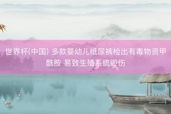 世界杯(中国) 多款婴幼儿纸尿裤检出有毒物资甲酰胺 易致生殖系统毁伤
