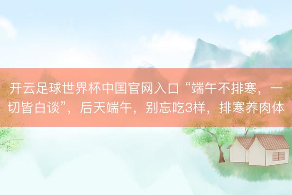 开云足球世界杯中国官网入口 “端午不排寒,一切皆白谈”,后天端午,别忘吃3样,排寒养肉体