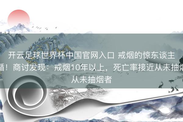 开云足球世界杯中国官网入口 戒烟的惊东谈主遵循!商讨发现:戒烟10年以上,死亡率接近从未抽烟者