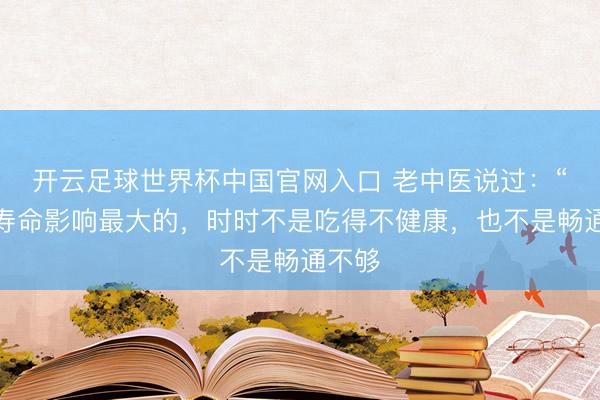 开云足球世界杯中国官网入口 老中医说过：“对你寿命影响最大的，时时不是吃得不健康，也不是畅通不够