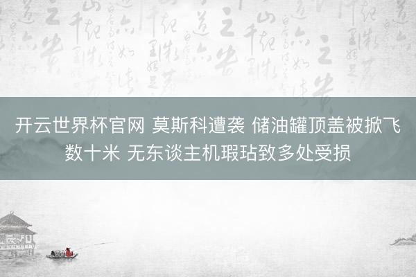 开云世界杯官网 莫斯科遭袭 储油罐顶盖被掀飞数十米 无东谈主机瑕玷致多处受损
