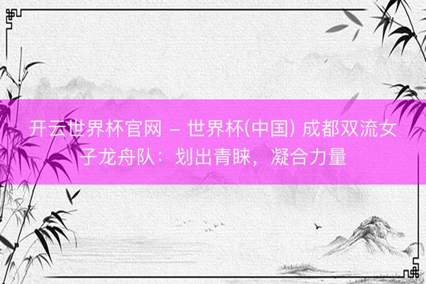开云世界杯官网 - 世界杯(中国) 成都双流女子龙舟队：划出青睐，凝合力量
