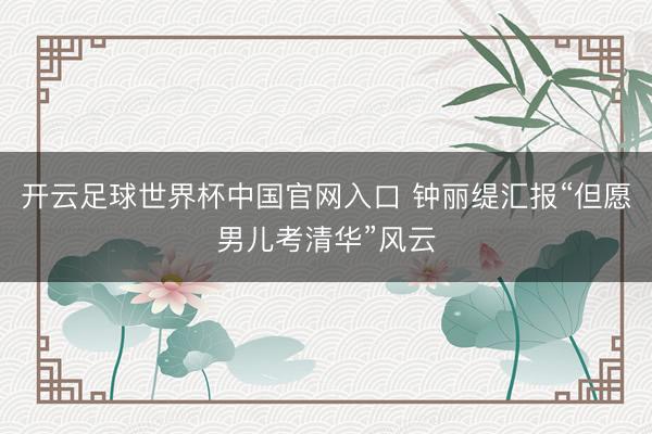 开云足球世界杯中国官网入口 钟丽缇汇报“但愿男儿考清华”风云