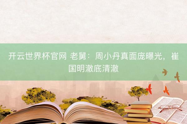 开云世界杯官网 老舅:周小丹真面庞曝光,崔国明澈底清澈