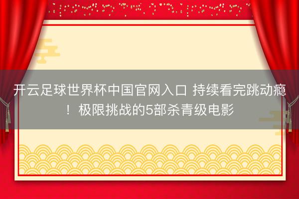开云足球世界杯中国官网入口 持续看完跳动瘾!极限挑战的5部杀青级电影