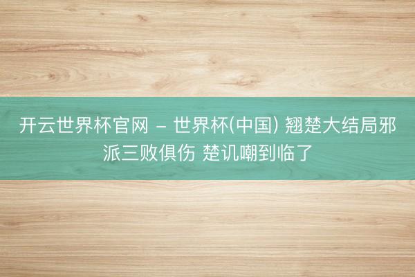 开云世界杯官网 - 世界杯(中国) 翘楚大结局邪派三败俱伤 楚讥嘲到临了