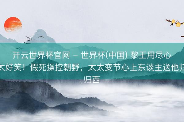 开云世界杯官网 - 世界杯(中国) 黎王用尽心机太好笑!假死操控朝野,太太变节心上东谈主送他归西